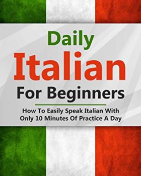 Daily Italian For Beginners: How To Easily Speak Italian With Only 10 Minutes Of Practice A Day