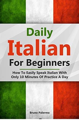 Daily Italian For Beginners: How To Easily Speak Italian With Only 10 Minutes Of Practice A Day