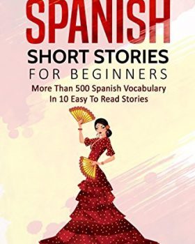 Spanish Short Stories For Beginners: More Than 500 Vocabularies in 10 Easy to Read Stories